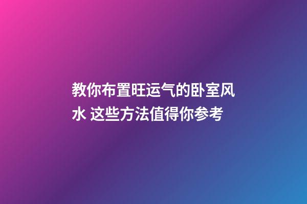 教你布置旺运气的卧室风水 这些方法值得你参考